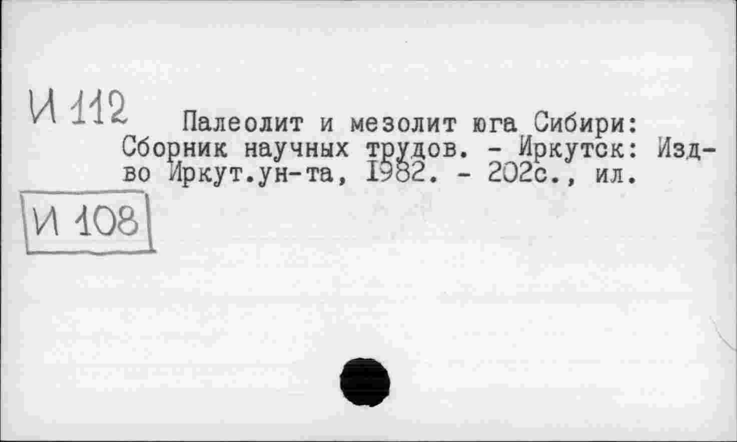 ﻿Палеолит и мезолит юга Сибири: Сборник научных трудов. - Иркутск: во Иркут.ун-та, 1982. - 2О2с., ил.
Изд-
И 408